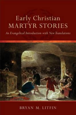 Early Christian Martyr Stories: An Evangelical Introduction with New Translations, by Bryan M. Litfin